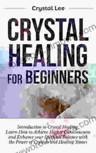 Crystal Healing for Beginners: Introduction to Crystal Healing Learn how to Achieve Higher Consciousness and Enhance your Spiritual Balance with the Power of Crystals and Healing Stones (Book 5)