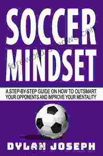 Soccer Mindset: A Step By Step Guide On How To Outsmart Your Opponents And Improve Your Mentality (Understand Soccer)