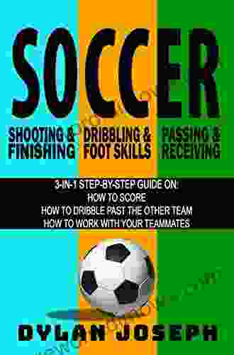 Soccer: A Step By Step Guide On How To Score Dribble Past The Other Team And Work With Your Teammates (3 In 1) (Understand Soccer)