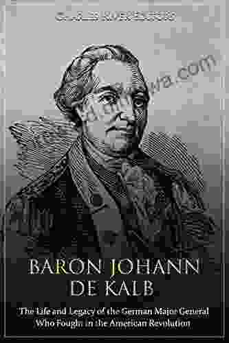 Baron Johann De Kalb: The Life And Legacy Of The German Major General Who Fought In The American Revolution