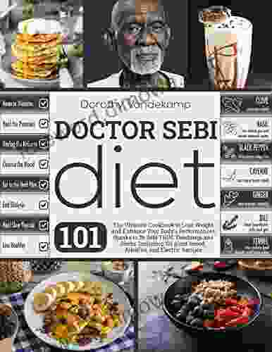 DOCTOR SEBI DIET: The Ultimate Cookbook To Lose Weight And Enhance Your Body S Performances Thanks To Dr Sebi TRUE Teachings And Herbs Including 101 Plant Based Alkaline And Electric Recipes