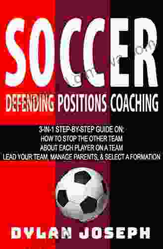 Soccer: A Step By Step Guide On How To Stop The Other Team About Each Player On A Team And How To Lead Your Players Manage Parents And Select The Best Formation (Understand Soccer)