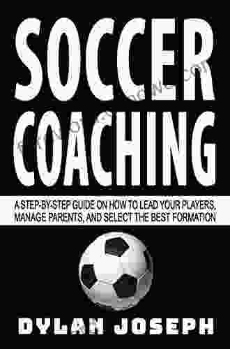 Soccer Coaching: A Step By Step Guide On How To Lead Your Players Manage Parents And Select The Best Formation (Understand Soccer)