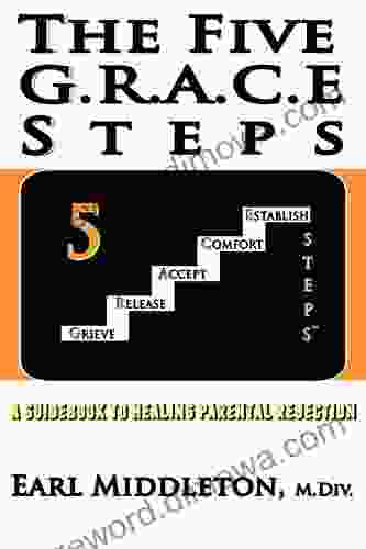 The Five G R A C E Steps: A Guidebook To Healing Parental Rejection