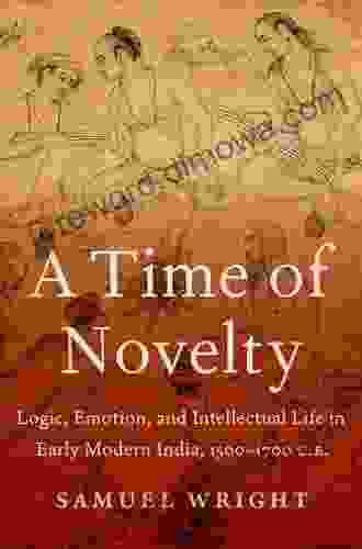 A Time Of Novelty: Logic Emotion And Intellectual Life In Early Modern India 1500 1700 C E