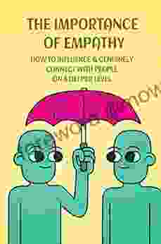 The Importance Of Empathy: How To Influence Genuinely Connect With People On A Deeper Level: How Leading With Empathy Can Truly Change The World