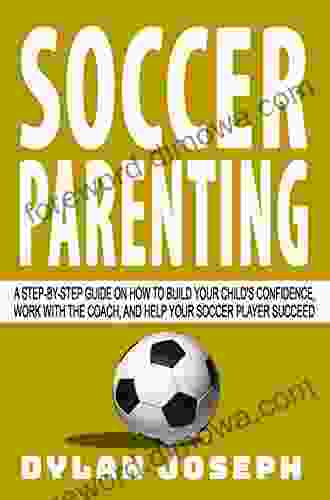 Soccer Parenting: A Step By Step Guide On How To Build Your Child S Confidence Work With The Coach And Help Your Soccer Player Succeed (Understand Soccer)